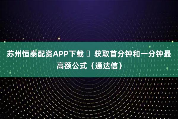 苏州恒泰配资APP下载 ​获取首分钟和一分钟最高额公式（通达信）