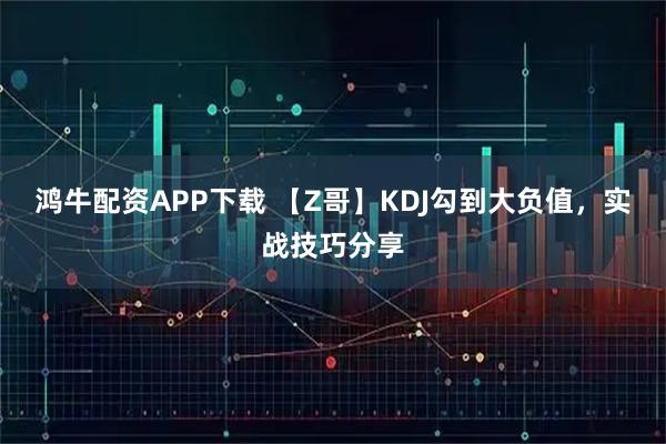 鸿牛配资APP下载 【Z哥】KDJ勾到大负值，实战技巧分享