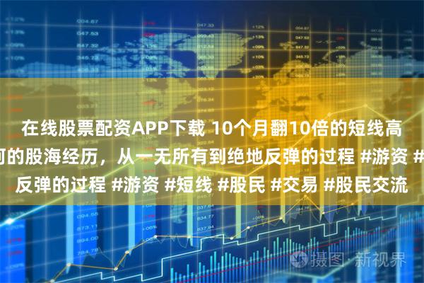 在线股票配资APP下载 10个月翻10倍的短线高手，华东大导弹，坎坷的股海经历，从一无所有到绝地反弹的过程 #游资 #短线 #股民 #交易 #股民交流