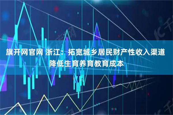 旗开网官网 浙江：拓宽城乡居民财产性收入渠道 降低生育养育教育成本