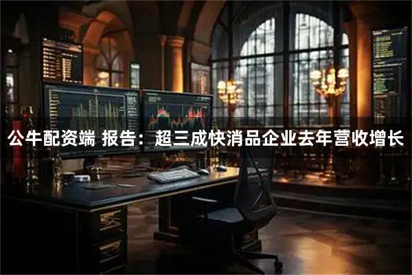 公牛配资端 报告：超三成快消品企业去年营收增长