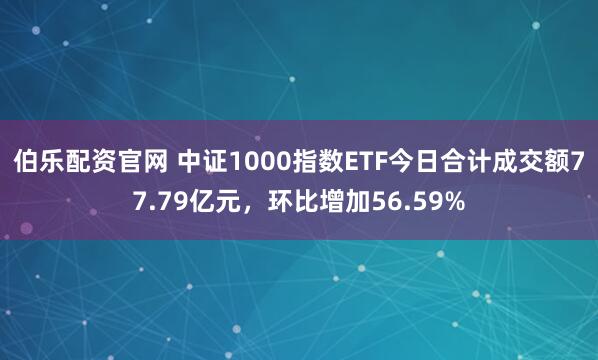 伯乐配资官网 中证1000指数ETF今日合计成交额77.79亿元，环比增加56.59%