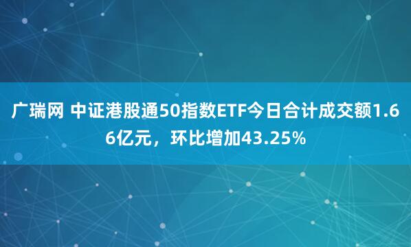 广瑞网 中证港股通50指数ETF今日合计成交额1.66亿元，环比增加43.25%