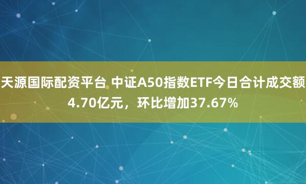 天源国际配资平台 中证A50指数ETF今日合计成交额4.70亿元，环比增加37.67%