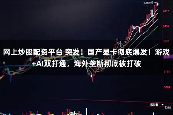 网上炒股配资平台 突发！国产显卡彻底爆发！游戏+AI双打通，海外垄断彻底被打破