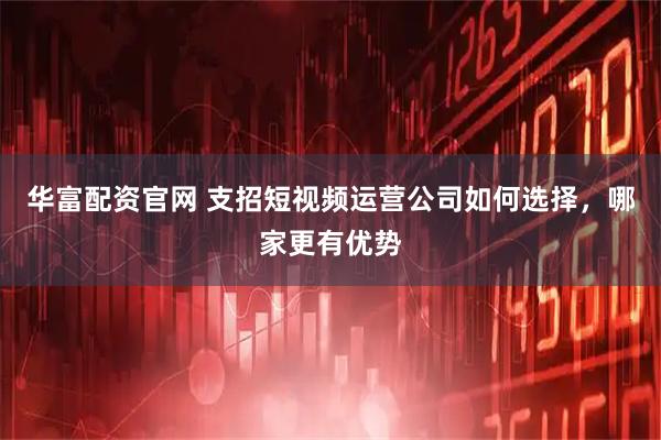 华富配资官网 支招短视频运营公司如何选择，哪家更有优势